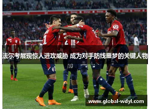 法尔考展现惊人进攻威胁 成为对手防线噩梦的关键人物