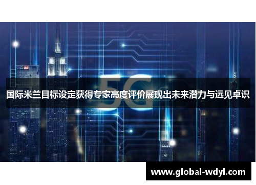 国际米兰目标设定获得专家高度评价展现出未来潜力与远见卓识 国际米兰目标设定获得专家高度评价展现出未来潜力与远见卓识