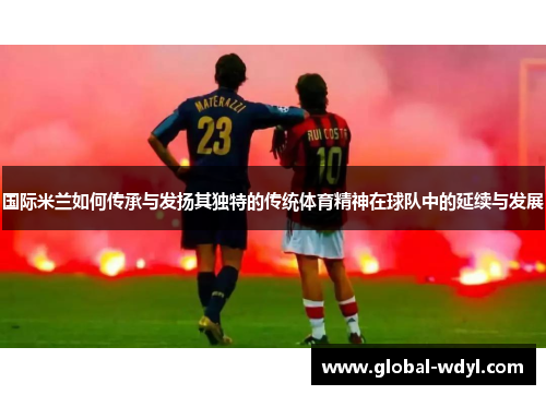 国际米兰如何传承与发扬其独特的传统体育精神在球队中的延续与发展