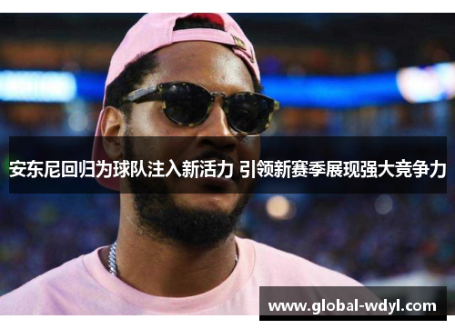 安东尼回归为球队注入新活力 引领新赛季展现强大竞争力
