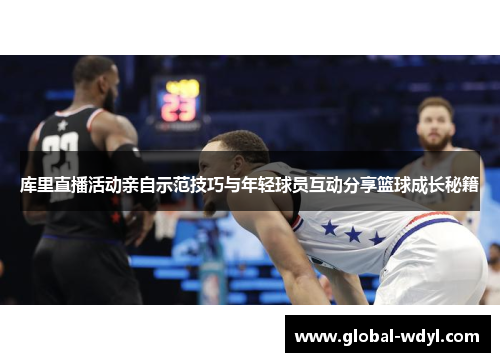 库里直播活动亲自示范技巧与年轻球员互动分享篮球成长秘籍 库里直播活动亲自示范技巧与年轻球员互动分享篮球成长秘籍