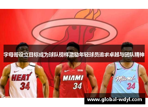 字母哥设立目标成为球队榜样激励年轻球员追求卓越与团队精神 字母哥设立目标成为球队榜样激励年轻球员追求卓越与团队精神