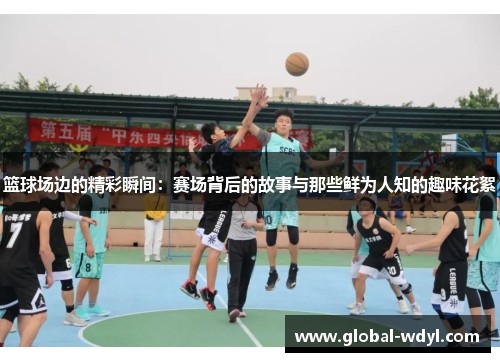 篮球场边的精彩瞬间:赛场背后的故事与那些鲜为人知的趣味花絮 篮球场边的精彩瞬间:赛场背后的故事与那些鲜为人知的趣味花絮