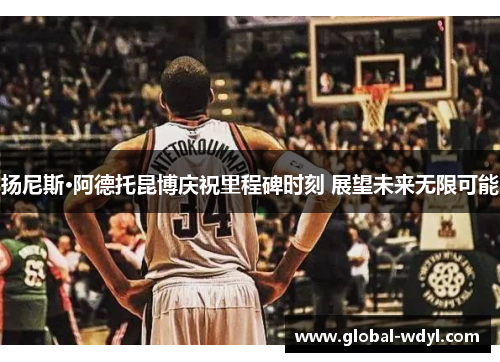 扬尼斯·阿德托昆博庆祝里程碑时刻 展望未来无限可能