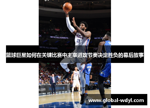 篮球巨星如何在关键比赛中主宰进攻节奏决定胜负的幕后故事