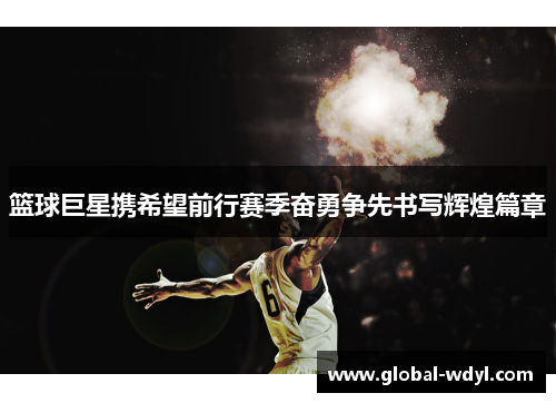 篮球巨星携希望前行赛季奋勇争先书写辉煌篇章 篮球巨星携希望前行赛季奋勇争先书写辉煌篇章