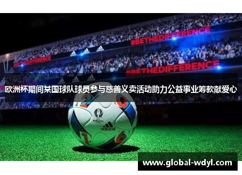 欧洲杯期间某国球队球员参与慈善义卖活动助力公益事业筹款献爱心 欧洲杯期间某国球队球员参与慈善义卖活动助力公益事业筹款献爱心