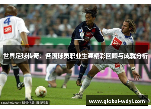 世界足球传奇：各国球员职业生涯精彩回顾与成就分析