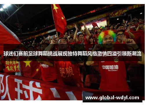 球迷们赛前足球舞蹈挑战展现独特舞蹈风格激情四溢引领新潮流