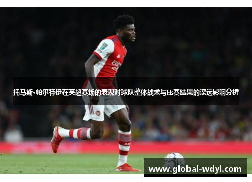托马斯·帕尔特伊在英超赛场的表现对球队整体战术与比赛结果的深远影响分析 托马斯·帕尔特伊在英超赛场的表现对球队整体战术与比赛结果的深远影响分析