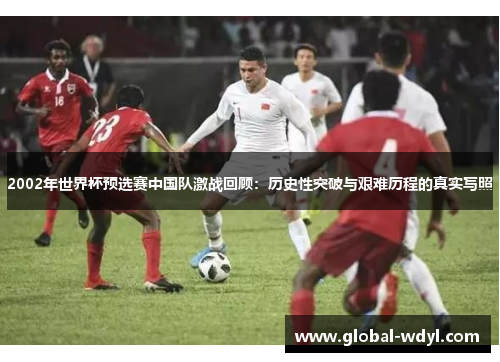 2002年世界杯预选赛中国队激战回顾:历史性突破与艰难历程的真实写照 2002年世界杯预选赛中国队激战回顾:历史性突破与艰难历程的真实写照