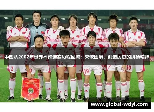 中国队2002年世界杯预选赛历程回顾:突破困境,创造历史的拼搏精神 中国队2002年世界杯预选赛历程回顾:突破困境,创造历史的拼搏精神