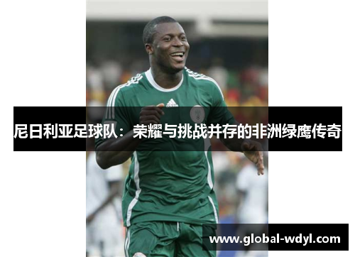 尼日利亚足球队:荣耀与挑战并存的非洲绿鹰传奇 尼日利亚足球队:荣耀与挑战并存的非洲绿鹰传奇