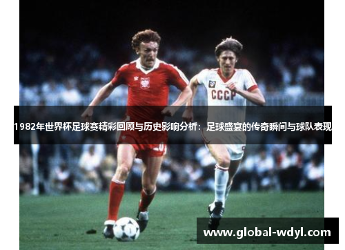 1982年世界杯足球赛精彩回顾与历史影响分析:足球盛宴的传奇瞬间与球队表现 1982年世界杯足球赛精彩回顾与历史影响分析:足球盛宴的传奇瞬间与球队表现