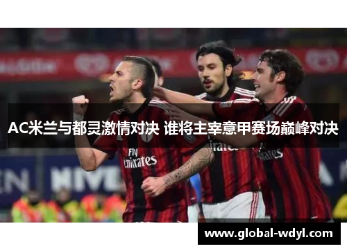 AC米兰与都灵激情对决 谁将主宰意甲赛场巅峰对决