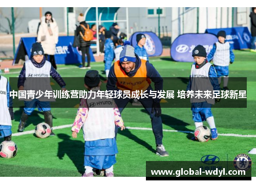 中国青少年训练营助力年轻球员成长与发展 培养未来足球新星