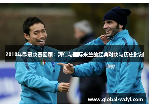 2010年欧冠决赛回顾:拜仁与国际米兰的经典对决与历史时刻 2010年欧冠决赛回顾:拜仁与国际米兰的经典对决与历史时刻