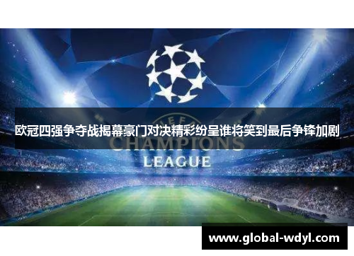 欧冠四强争夺战揭幕豪门对决精彩纷呈谁将笑到最后争锋加剧 欧冠四强争夺战揭幕豪门对决精彩纷呈谁将笑到最后争锋加剧