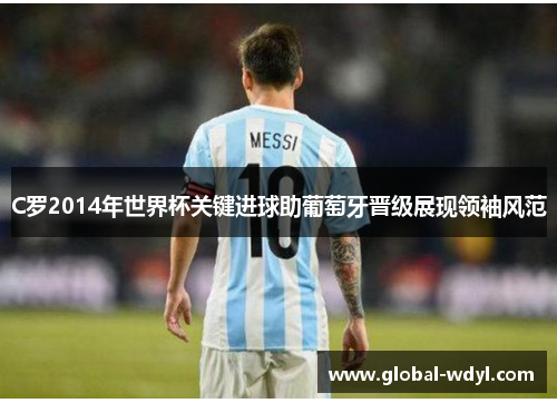 C罗2014年世界杯关键进球助葡萄牙晋级展现领袖风范 C罗2014年世界杯关键进球助葡萄牙晋级展现领袖风范