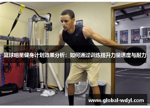 篮球明星健身计划效果分析：如何通过训练提升力量速度与耐力