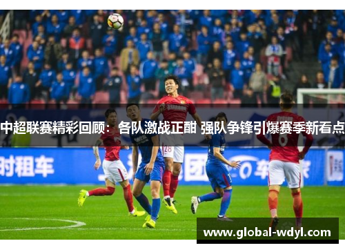 中超联赛精彩回顾：各队激战正酣 强队争锋引爆赛季新看点
