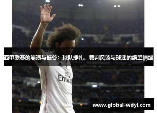 西甲联赛的崩溃与低谷:球队挣扎、裁判风波与球迷的绝望情绪 西甲联赛的崩溃与低谷:球队挣扎、裁判风波与球迷的绝望情绪
