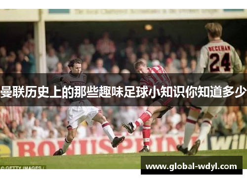 曼联历史上的那些趣味足球小知识你知道多少 曼联历史上的那些趣味足球小知识你知道多少