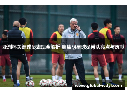 亚洲杯关键球员表现全解析 聚焦明星球员带队亮点与贡献 亚洲杯关键球员表现全解析 聚焦明星球员带队亮点与贡献