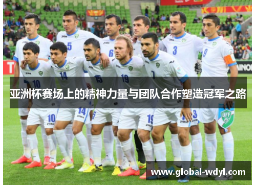 亚洲杯赛场上的精神力量与团队合作塑造冠军之路