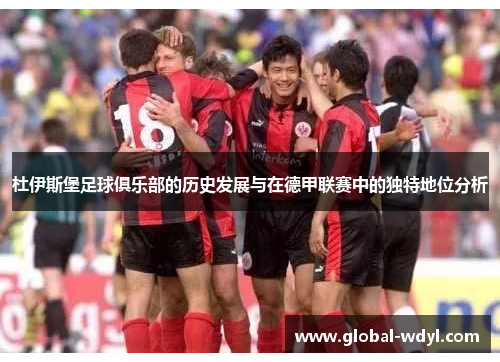 杜伊斯堡足球俱乐部的历史发展与在德甲联赛中的独特地位分析 杜伊斯堡足球俱乐部的历史发展与在德甲联赛中的独特地位分析