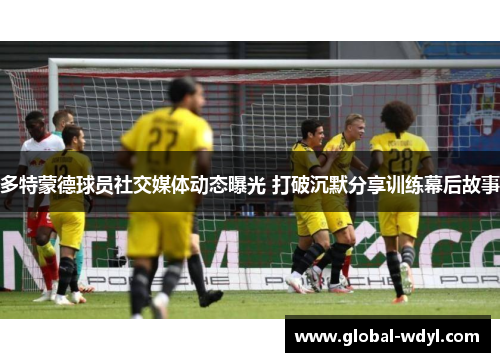 多特蒙德球员社交媒体动态曝光 打破沉默分享训练幕后故事 多特蒙德球员社交媒体动态曝光 打破沉默分享训练幕后故事