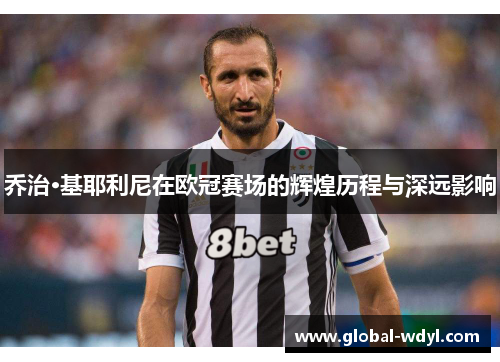 乔治·基耶利尼在欧冠赛场的辉煌历程与深远影响