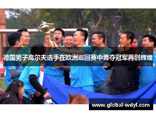 德国男子高尔夫选手在欧洲巡回赛中勇夺冠军再创辉煌 德国男子高尔夫选手在欧洲巡回赛中勇夺冠军再创辉煌