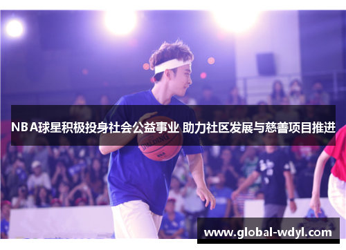 NBA球星积极投身社会公益事业 助力社区发展与慈善项目推进 NBA球星积极投身社会公益事业 助力社区发展与慈善项目推进