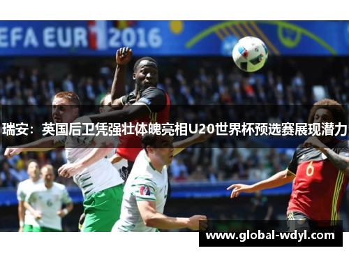 瑞安：英国后卫凭强壮体魄亮相U20世界杯预选赛展现潜力