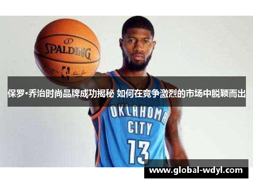 保罗·乔治时尚品牌成功揭秘 如何在竞争激烈的市场中脱颖而出