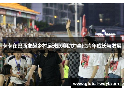 卡卡在巴西发起乡村足球联赛助力当地青年成长与发展 卡卡在巴西发起乡村足球联赛助力当地青年成长与发展