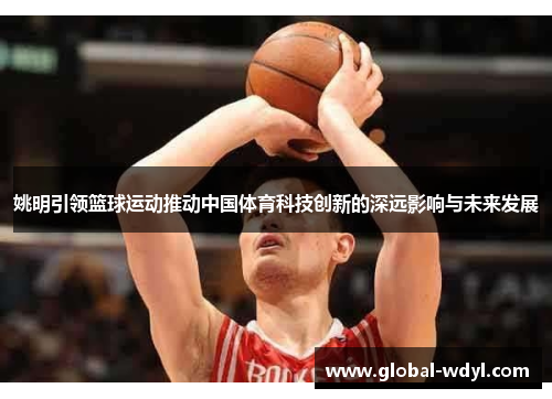 姚明引领篮球运动推动中国体育科技创新的深远影响与未来发展 姚明引领篮球运动推动中国体育科技创新的深远影响与未来发展