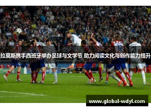 拉莫斯携手西班牙举办足球与文学节 助力阅读文化与创作能力提升 拉莫斯携手西班牙举办足球与文学节 助力阅读文化与创作能力提升