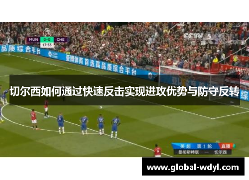 切尔西如何通过快速反击实现进攻优势与防守反转 切尔西如何通过快速反击实现进攻优势与防守反转