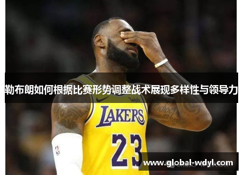 勒布朗如何根据比赛形势调整战术展现多样性与领导力 勒布朗如何根据比赛形势调整战术展现多样性与领导力