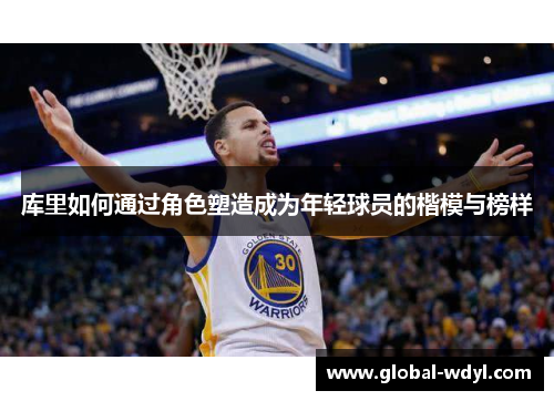 库里如何通过角色塑造成为年轻球员的楷模与榜样 库里如何通过角色塑造成为年轻球员的楷模与榜样