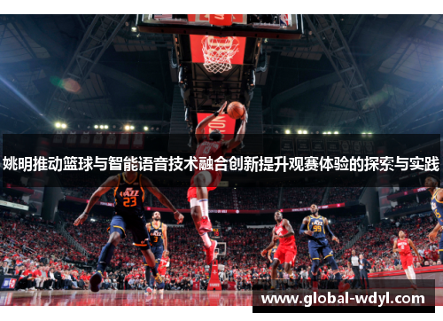 姚明推动篮球与智能语音技术融合创新提升观赛体验的探索与实践 姚明推动篮球与智能语音技术融合创新提升观赛体验的探索与实践