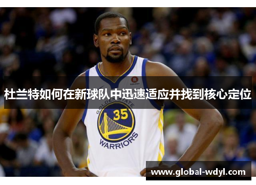 杜兰特如何在新球队中迅速适应并找到核心定位