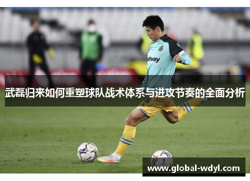 武磊归来如何重塑球队战术体系与进攻节奏的全面分析 武磊归来如何重塑球队战术体系与进攻节奏的全面分析