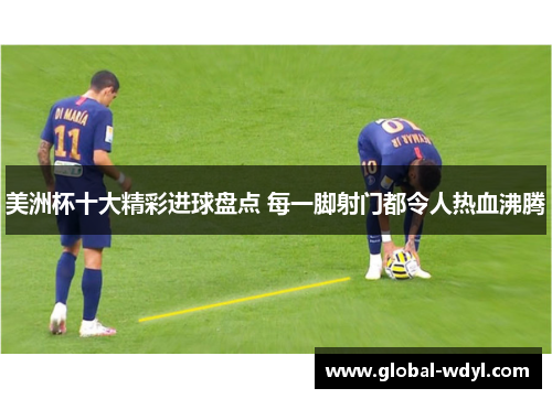 美洲杯十大精彩进球盘点 每一脚射门都令人热血沸腾 美洲杯十大精彩进球盘点 每一脚射门都令人热血沸腾