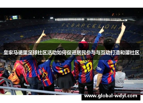 皇家马德里足球社区活动如何促进居民参与与互动打造和谐社区 皇家马德里足球社区活动如何促进居民参与与互动打造和谐社区