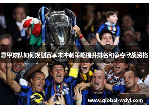 意甲球队如何规划赛季末冲刺策略提升排名和争夺欧战资格 意甲球队如何规划赛季末冲刺策略提升排名和争夺欧战资格