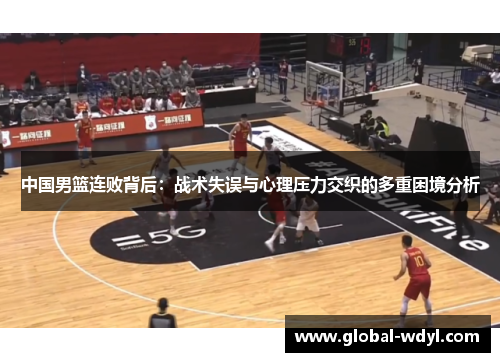 中国男篮连败背后：战术失误与心理压力交织的多重困境分析