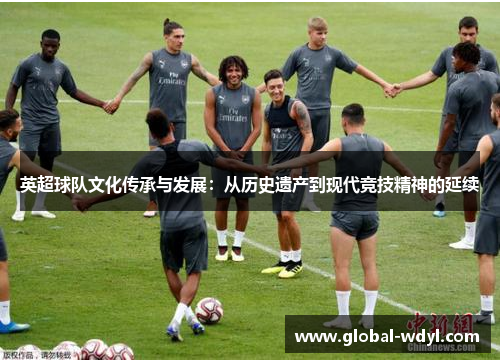 英超球队文化传承与发展:从历史遗产到现代竞技精神的延续 英超球队文化传承与发展:从历史遗产到现代竞技精神的延续